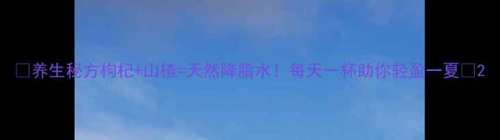 图片 🌿养生秘方枸杞+山楂=天然降脂水！每天一杯助你轻盈一夏💦2