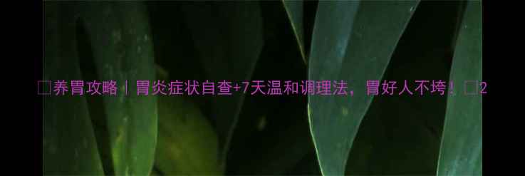 图片 🌿养胃攻略｜胃炎症状自查+7天温和调理法，胃好人不垮！🌿2
