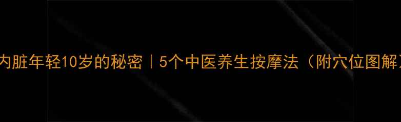 图片 🌿内脏年轻10岁的秘密｜5个中医养生按摩法（附穴位图解）1
