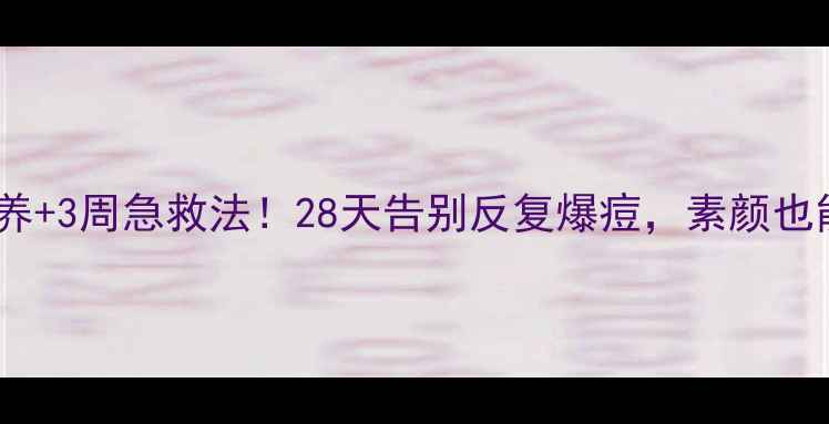 图片 🌿内调外养+3周急救法！28天告别反复爆痘，素颜也能发光✨1