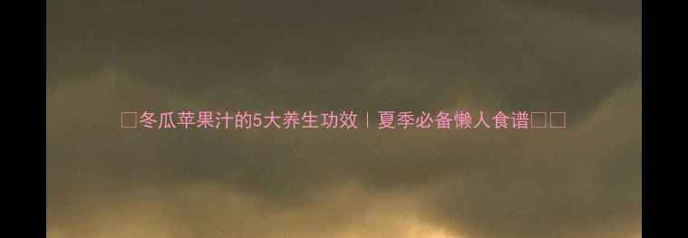 图片 🌿冬瓜苹果汁的5大养生功效｜夏季必备懒人食谱🍎🥒