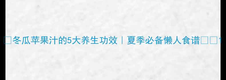 图片 🌿冬瓜苹果汁的5大养生功效｜夏季必备懒人食谱🍎🥒1