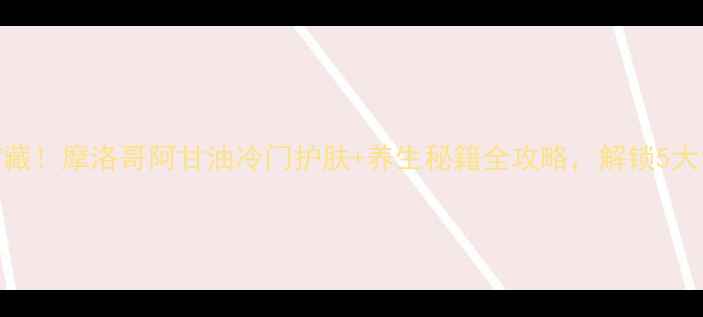 图片 🌿冷门宝藏！摩洛哥阿甘油冷门护肤+养生秘籍全攻略，解锁5大黄金用法