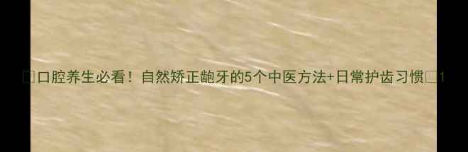 图片 🌿口腔养生必看！自然矫正龅牙的5个中医方法+日常护齿习惯🌿1