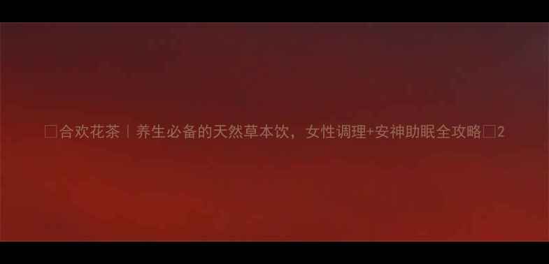 图片 🌿合欢花茶｜养生必备的天然草本饮，女性调理+安神助眠全攻略✨2