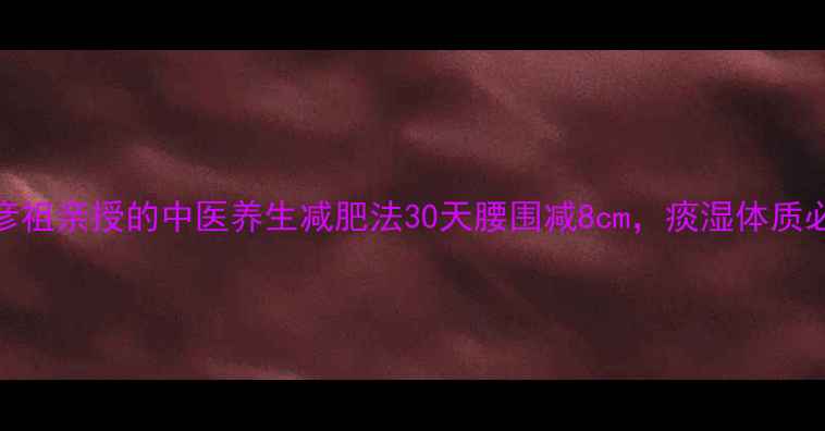 图片 🌿吴彦祖亲授的中医养生减肥法30天腰围减8cm，痰湿体质必看！