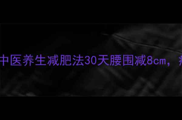 图片 🌿吴彦祖亲授的中医养生减肥法30天腰围减8cm，痰湿体质必看！1
