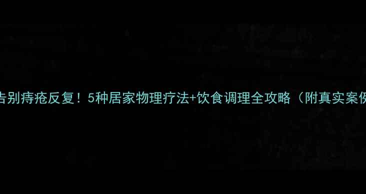图片 🌿告别痔疮反复！5种居家物理疗法+饮食调理全攻略（附真实案例）