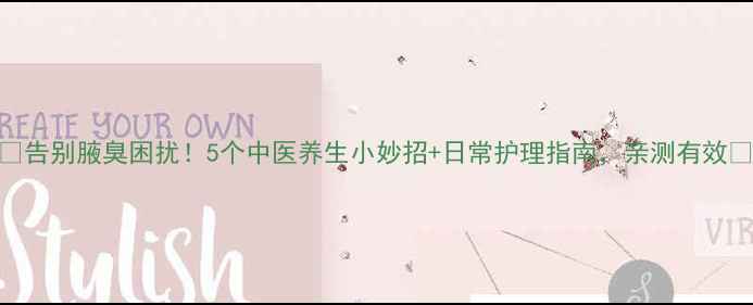 图片 🌿告别腋臭困扰！5个中医养生小妙招+日常护理指南，亲测有效💦