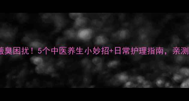 图片 🌿告别腋臭困扰！5个中医养生小妙招+日常护理指南，亲测有效💦1