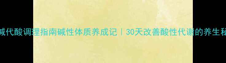 图片 🌿呼碱代酸调理指南碱性体质养成记｜30天改善酸性代谢的养生秘籍💧