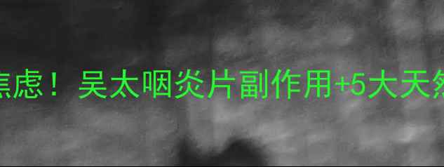 图片 🌿咽炎反复发作别焦虑！吴太咽炎片副作用+5大天然养生法亲测有效🌱