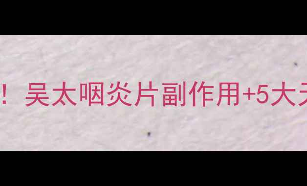 图片 🌿咽炎反复发作别焦虑！吴太咽炎片副作用+5大天然养生法亲测有效🌱1