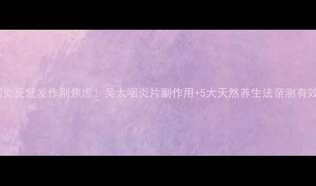 图片 🌿咽炎反复发作别焦虑！吴太咽炎片副作用+5大天然养生法亲测有效🌱2