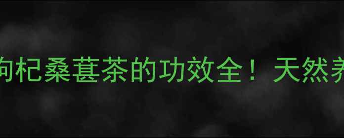 图片 🌿四季养生茶枸杞桑葚茶的功效全！天然养生党必看！🍵