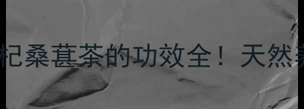 图片 🌿四季养生茶枸杞桑葚茶的功效全！天然养生党必看！🍵1