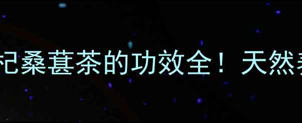 图片 🌿四季养生茶枸杞桑葚茶的功效全！天然养生党必看！🍵2