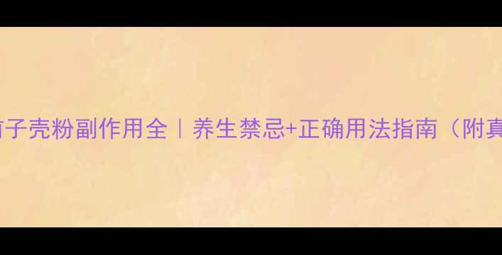 图片 🌿圆苞车前子壳粉副作用全｜养生禁忌+正确用法指南（附真实案例）1