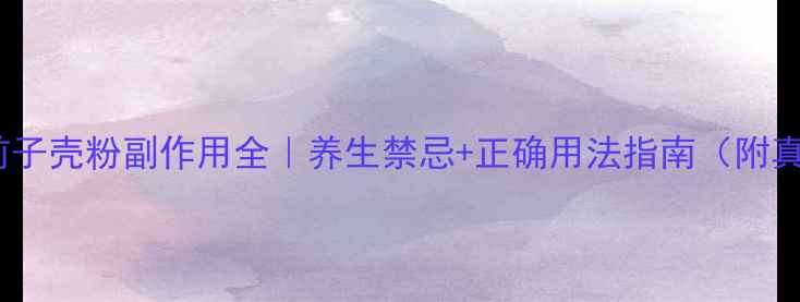 图片 🌿圆苞车前子壳粉副作用全｜养生禁忌+正确用法指南（附真实案例）2