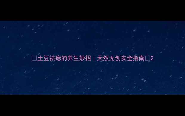 图片 🌿土豆祛痣的养生妙招｜天然无创安全指南✨2