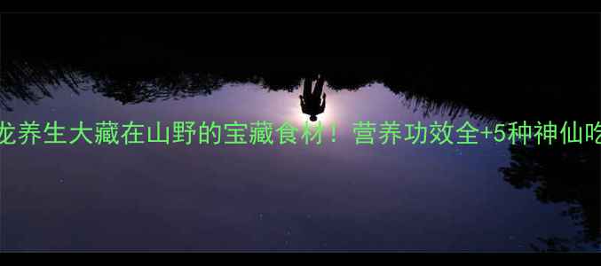 图片 🌿土龙养生大藏在山野的宝藏食材！营养功效全+5种神仙吃法🌱