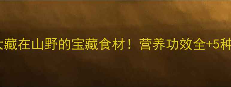 图片 🌿土龙养生大藏在山野的宝藏食材！营养功效全+5种神仙吃法🌱2