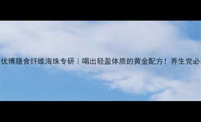 图片 🌿圣元优博膳食纤维海珠专研｜喝出轻盈体质的黄金配方！养生党必看干货