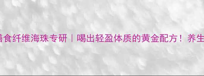 图片 🌿圣元优博膳食纤维海珠专研｜喝出轻盈体质的黄金配方！养生党必看干货1