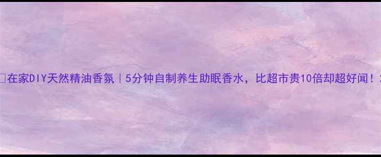 图片 🌿在家DIY天然精油香氛｜5分钟自制养生助眠香水，比超市贵10倍却超好闻！2