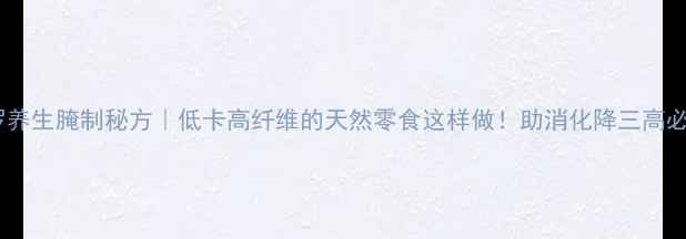 图片 🌿地罗养生腌制秘方｜低卡高纤维的天然零食这样做！助消化降三高必备🌱1
