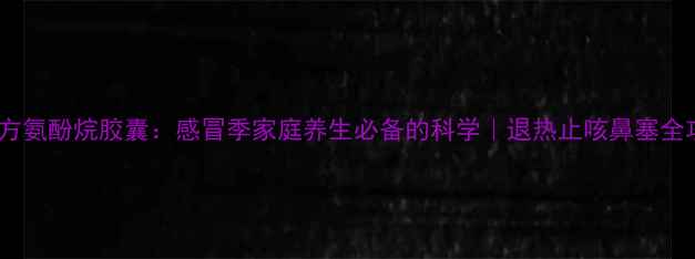 图片 🌿复方氨酚烷胶囊：感冒季家庭养生必备的科学｜退热止咳鼻塞全攻略1
