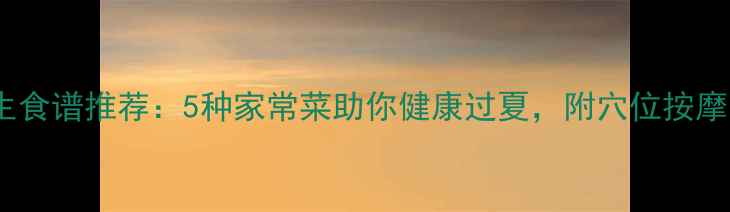 图片 🌿夏季养生食谱推荐：5种家常菜助你健康过夏，附穴位按摩小技巧🍲1