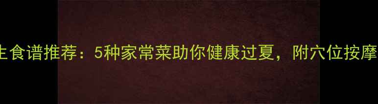 图片 🌿夏季养生食谱推荐：5种家常菜助你健康过夏，附穴位按摩小技巧🍲2