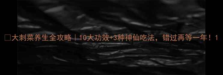 图片 🌿大刺菜养生全攻略｜10大功效+3种神仙吃法，错过再等一年！1