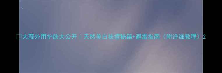 图片 🌿大蒜外用护肤大公开｜天然美白祛痘秘籍+避雷指南（附详细教程）2