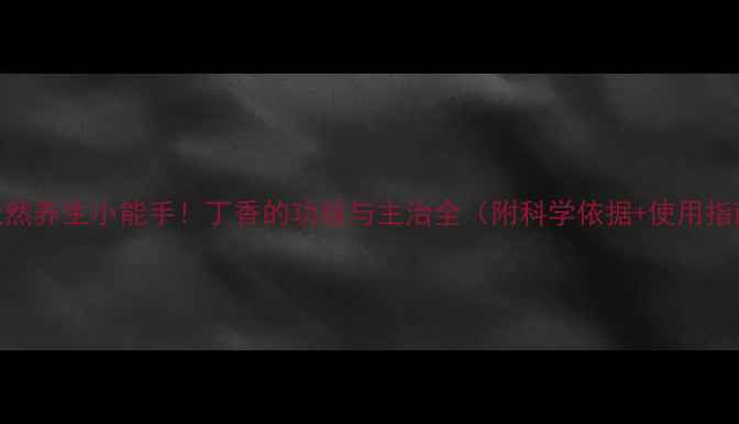 图片 🌿天然养生小能手！丁香的功效与主治全（附科学依据+使用指南）
