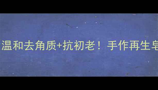 图片 🌿天然养生皂｜温和去角质+抗初老！手作再生皂教程+功效全🔥