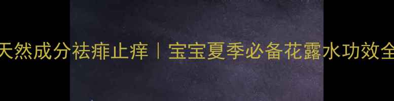 图片 🌿天然成分祛痱止痒｜宝宝夏季必备花露水功效全🌿