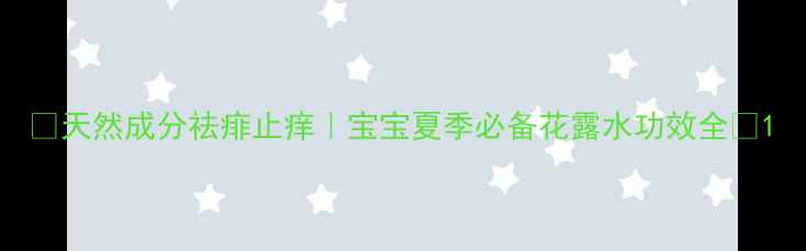 图片 🌿天然成分祛痱止痒｜宝宝夏季必备花露水功效全🌿1