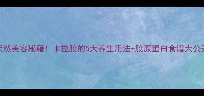 图片 🌿天然美容秘籍！卡拉胶的5大养生用法+胶原蛋白食谱大公开🌟