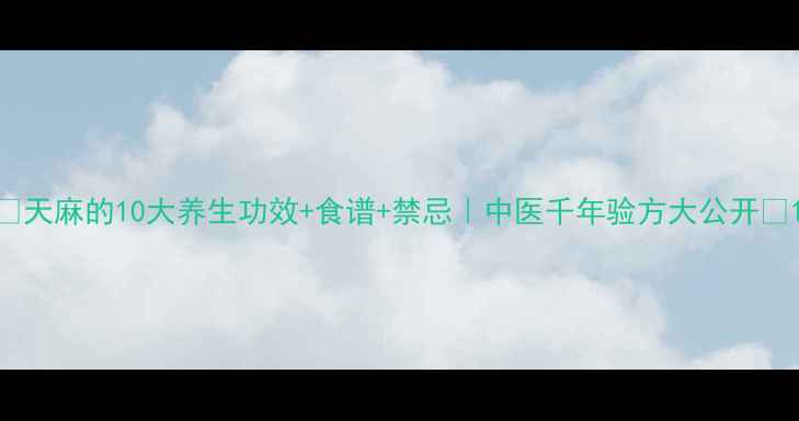 图片 🌿天麻的10大养生功效+食谱+禁忌｜中医千年验方大公开🌿1