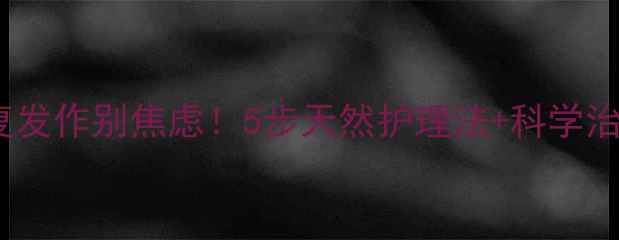 图片 🌿头癣反复发作别焦虑！5步天然护理法+科学治疗指南🌿1