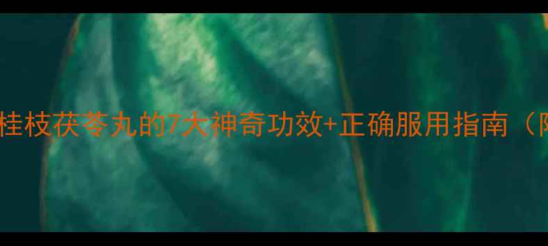 图片 🌿女性必看！桂枝茯苓丸的7大神奇功效+正确服用指南（附真实案例）2
