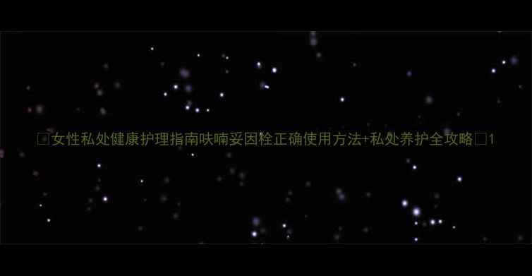 图片 🌿女性私处健康护理指南呋喃妥因栓正确使用方法+私处养护全攻略✨1