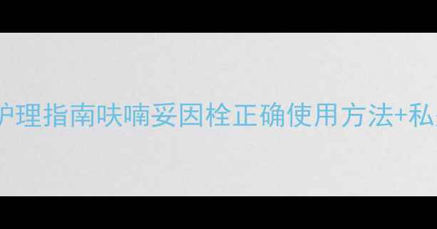 图片 🌿女性私处健康护理指南呋喃妥因栓正确使用方法+私处养护全攻略✨2