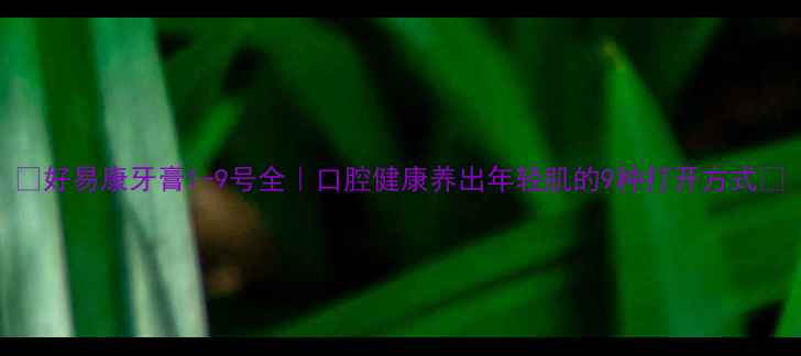 图片 🌿好易康牙膏1-9号全｜口腔健康养出年轻肌的9种打开方式✨