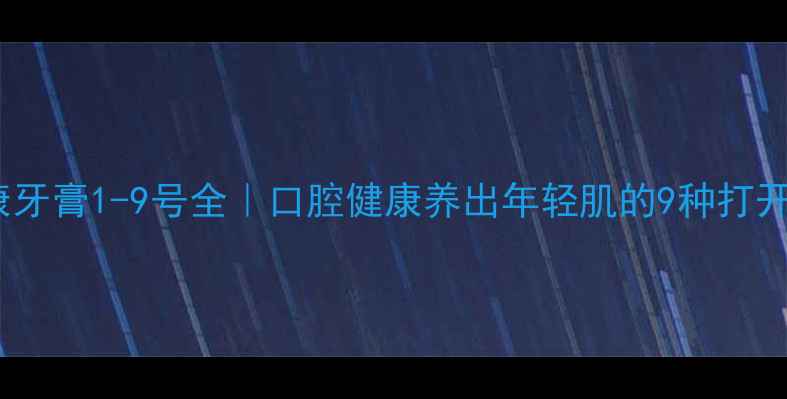 图片 🌿好易康牙膏1-9号全｜口腔健康养出年轻肌的9种打开方式✨2