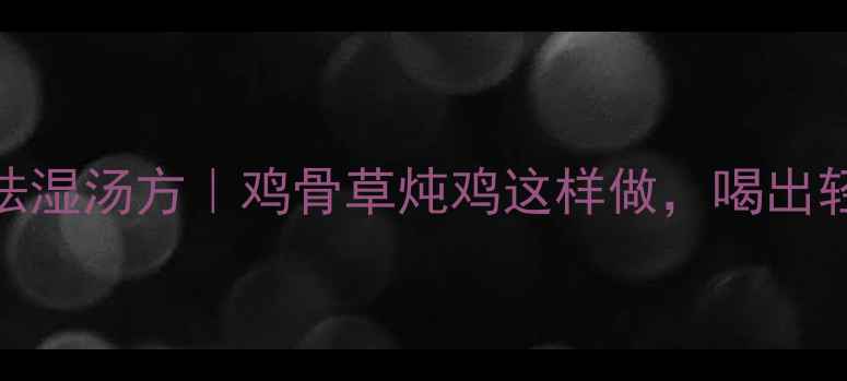 图片 🌿妈妈私藏的祛湿汤方｜鸡骨草炖鸡这样做，喝出轻盈好气色！🍗