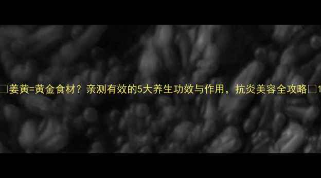 图片 🌿姜黄=黄金食材？亲测有效的5大养生功效与作用，抗炎美容全攻略✨1