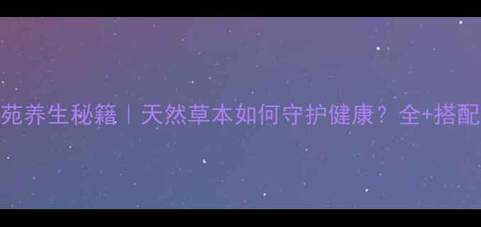 图片 🌿子苑养生秘籍｜天然草本如何守护健康？全+搭配攻略